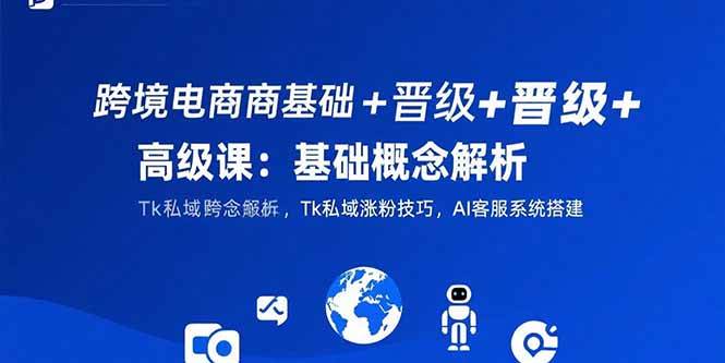 （15496期）跨境电商基础+晋级+高级课：基础概念解析,Tk私域涨粉技巧,AI客服系统搭建-红山网创
