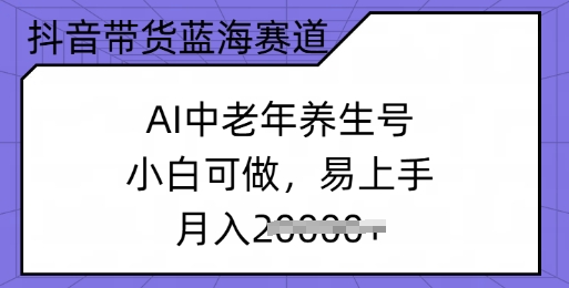 抖音带货蓝海赛道，AI中老年养生号，小白可做，易上手，月入过w-红山网创