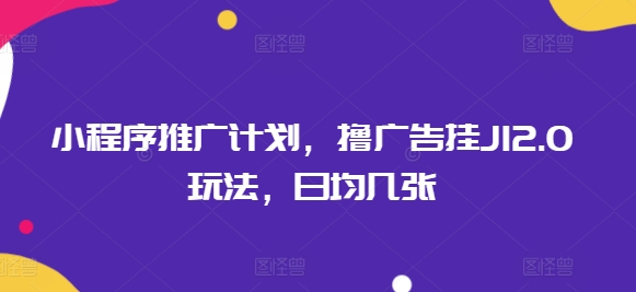 小程序推广计划，撸广告挂JI2.0玩法，日均几张-红山网创