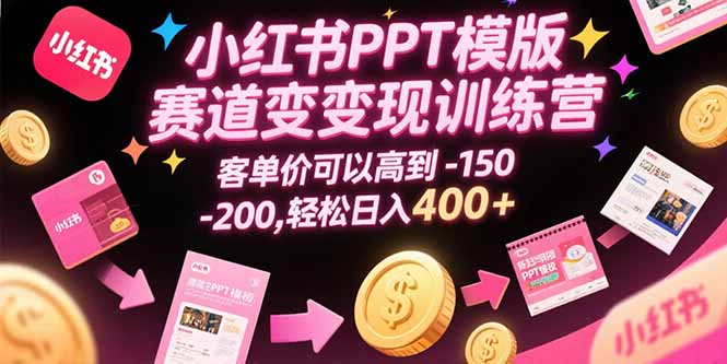 小红书PPT模版赛道变现训练营，客单价可以高到150-200，轻松日入400+-红山网创