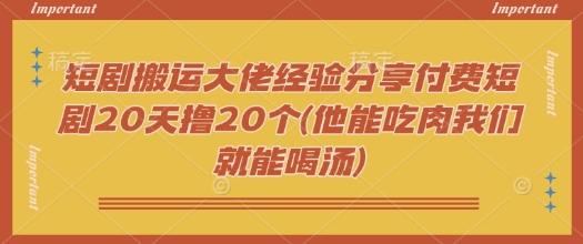 短剧搬运大佬经验分享付费短剧20天撸20个(他能吃肉我们就能喝汤)-红山网创